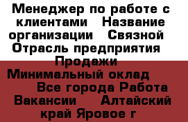 Менеджер по работе с клиентами › Название организации ­ Связной › Отрасль предприятия ­ Продажи › Минимальный оклад ­ 25 000 - Все города Работа » Вакансии   . Алтайский край,Яровое г.